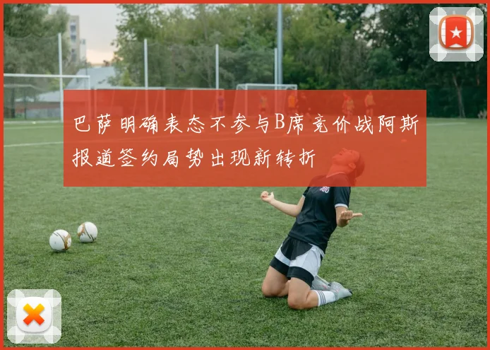 巴萨明确表态不参与B席竞价战阿斯报道签约局势出现新转折