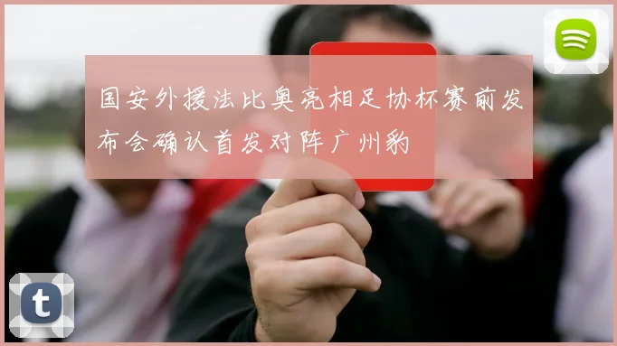 国安外援法比奥亮相足协杯赛前发布会确认首发对阵广州豹