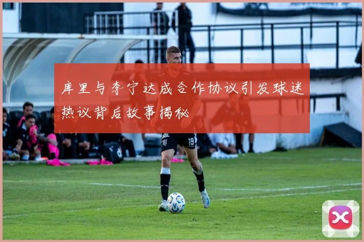 库里与李宁达成合作协议引发球迷热议背后故事揭秘