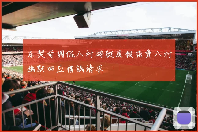 东契奇调侃八村游艇度假花费八村幽默回应借钱请求