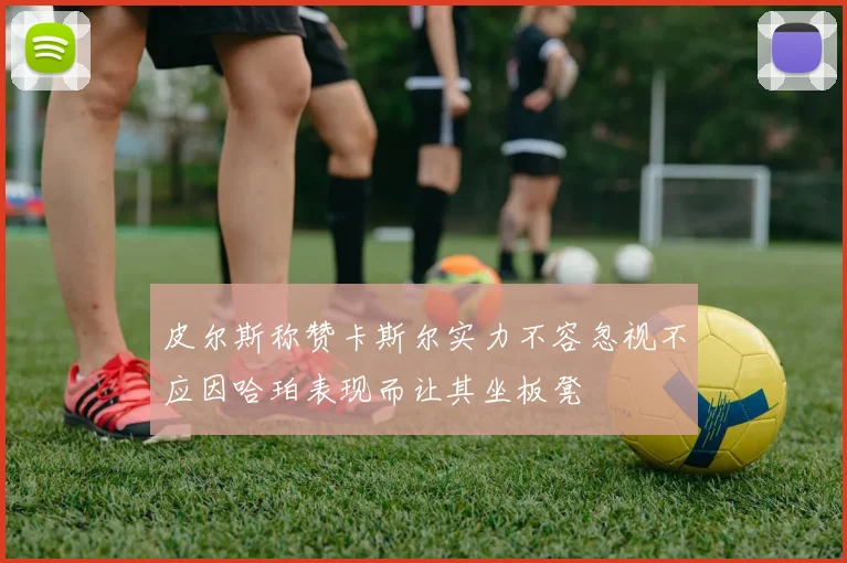 皮尔斯称赞卡斯尔实力不容忽视不应因哈珀表现而让其坐板凳
