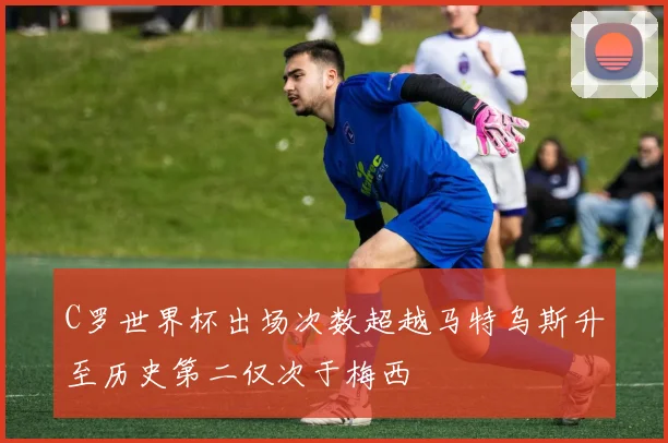 C罗世界杯出场次数超越马特乌斯升至历史第二仅次于梅西