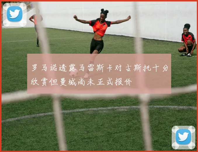 罗马诺透露马雷斯卡对古斯托十分欣赏但曼城尚未正式报价