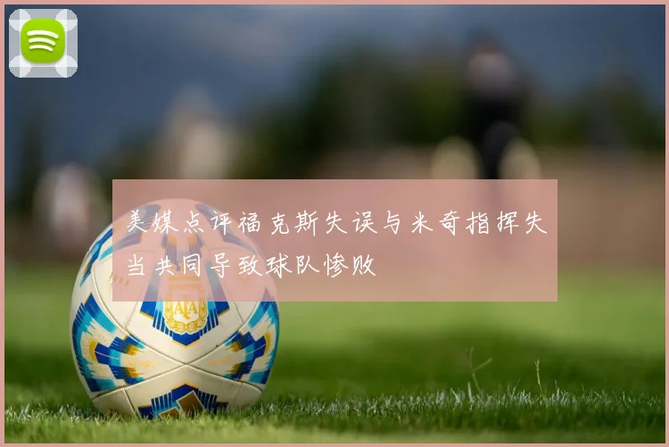 美媒点评福克斯失误与米奇指挥失当共同导致球队惨败