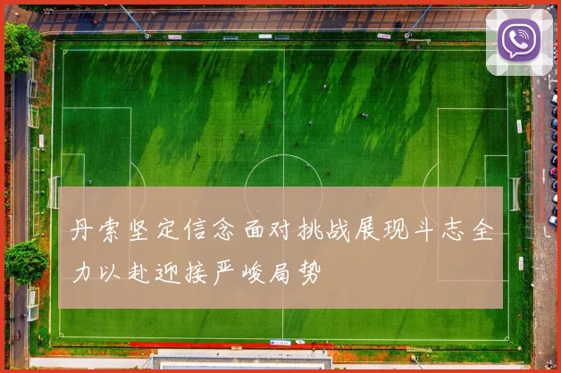 丹索坚定信念面对挑战展现斗志全力以赴迎接严峻局势