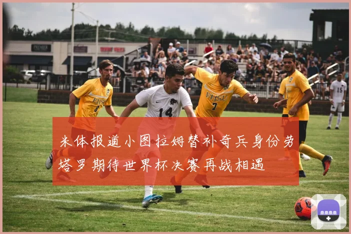 米体报道小图拉姆替补奇兵身份劳塔罗期待世界杯决赛再战相遇