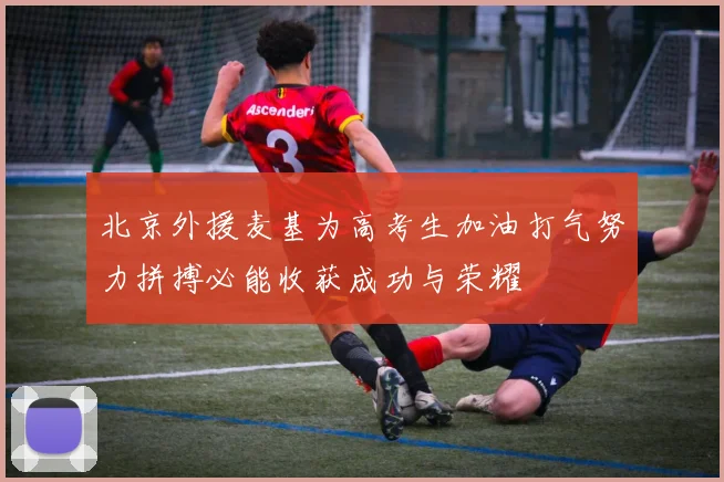北京外援麦基为高考生加油打气努力拼搏必能收获成功与荣耀