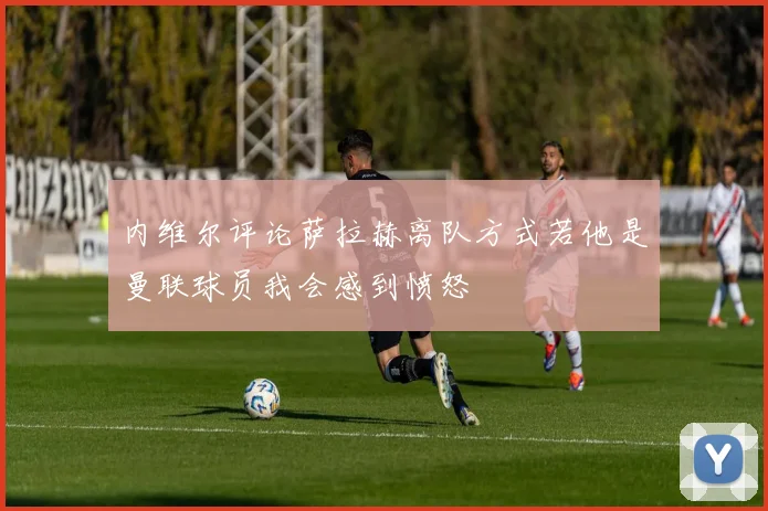 内维尔评论萨拉赫离队方式若他是曼联球员我会感到愤怒