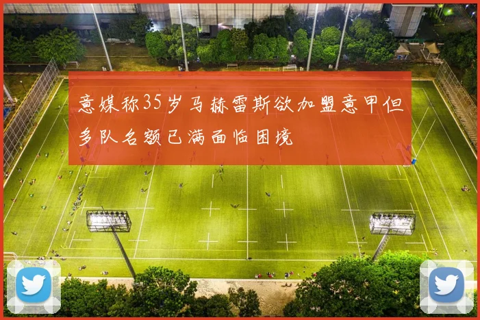 意媒称35岁马赫雷斯欲加盟意甲但多队名额已满面临困境