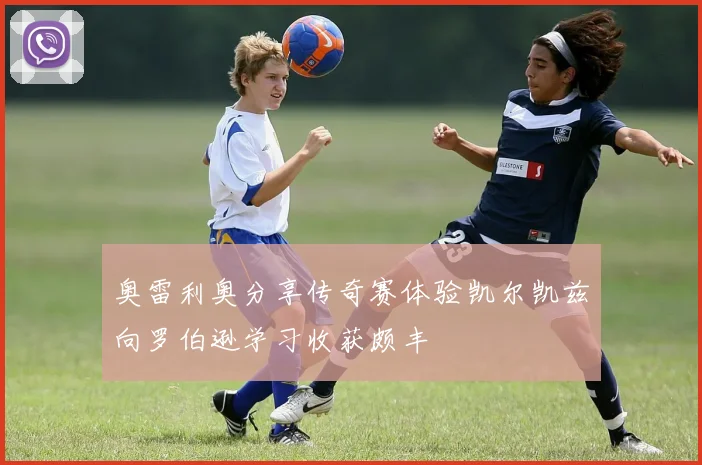奥雷利奥分享传奇赛体验凯尔凯兹向罗伯逊学习收获颇丰