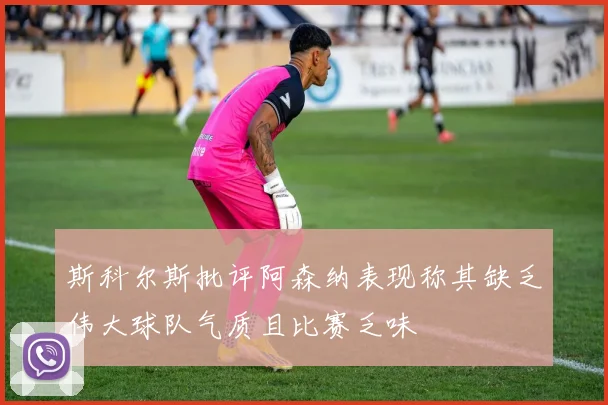 斯科尔斯批评阿森纳表现称其缺乏伟大球队气质且比赛乏味