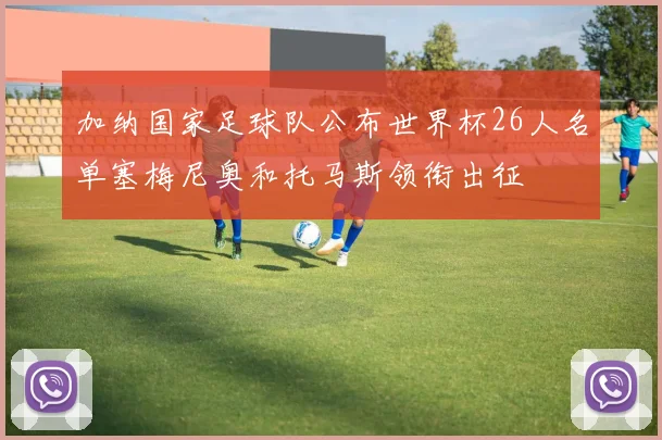 加纳国家足球队公布世界杯26人名单塞梅尼奥和托马斯领衔出征