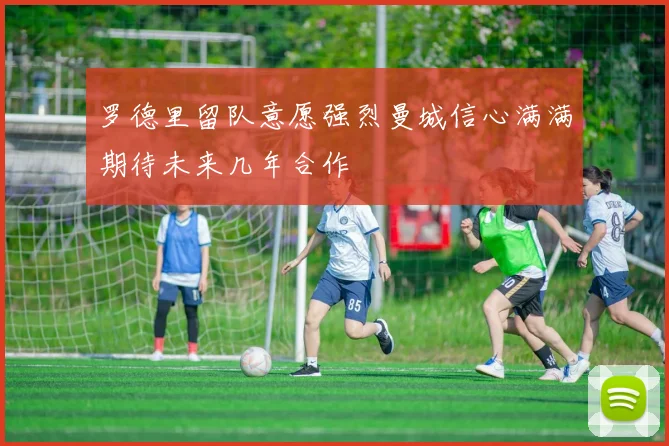 罗德里留队意愿强烈曼城信心满满期待未来几年合作