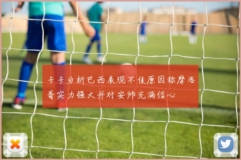 卡卡分析巴西表现不佳原因称摩洛哥实力强大并对安帅充满信心