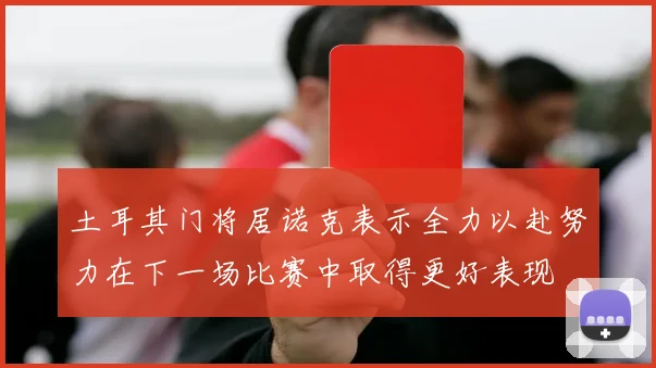 土耳其门将居诺克表示全力以赴努力在下一场比赛中取得更好表现