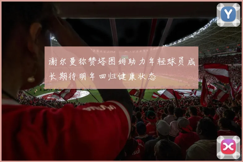 谢尔曼称赞塔图姆助力年轻球员成长期待明年回归健康状态