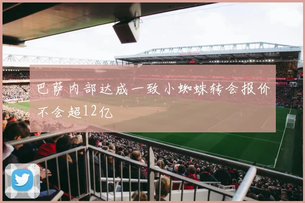 巴萨内部达成一致小蜘蛛转会报价不会超12亿