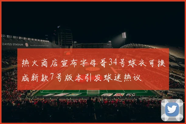 热火商店宣布字母哥34号球衣可换成新款7号版本引发球迷热议