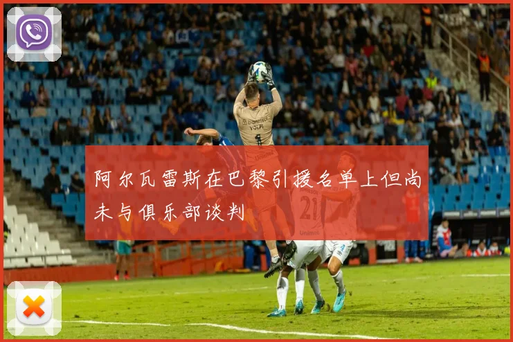阿尔瓦雷斯在巴黎引援名单上但尚未与俱乐部谈判