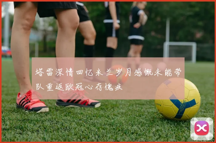 塔雷深情回忆米兰岁月感慨未能带队重返欧冠心存愧疚