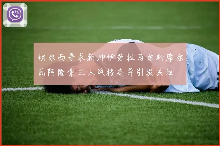 切尔西寻求新帅伊劳拉马尔科席尔瓦阿隆索三人风格各异引发关注