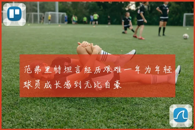 范弗里特坦言经历艰难一年为年轻球员成长感到无比自豪