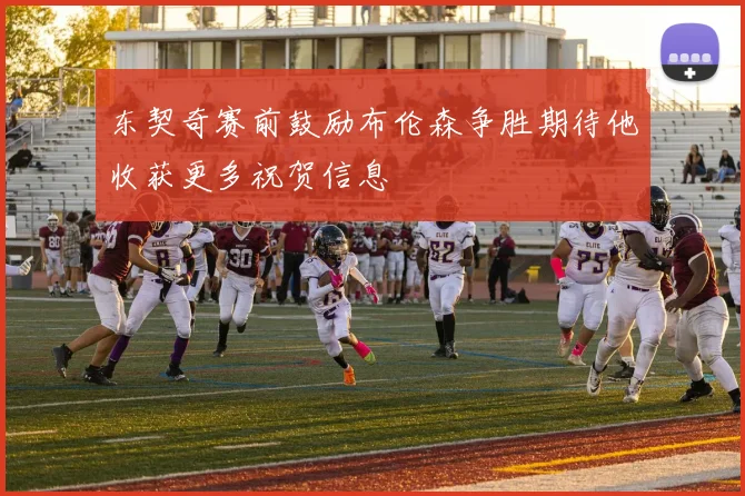 东契奇赛前鼓励布伦森争胜期待他收获更多祝贺信息