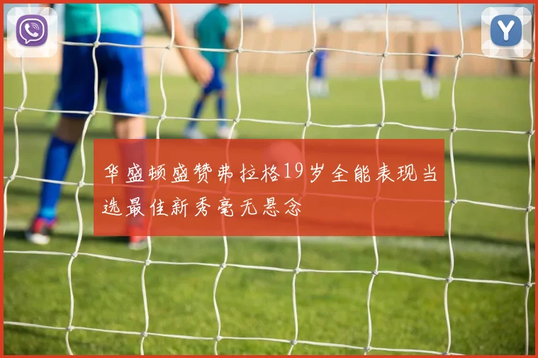 华盛顿盛赞弗拉格19岁全能表现当选最佳新秀毫无悬念