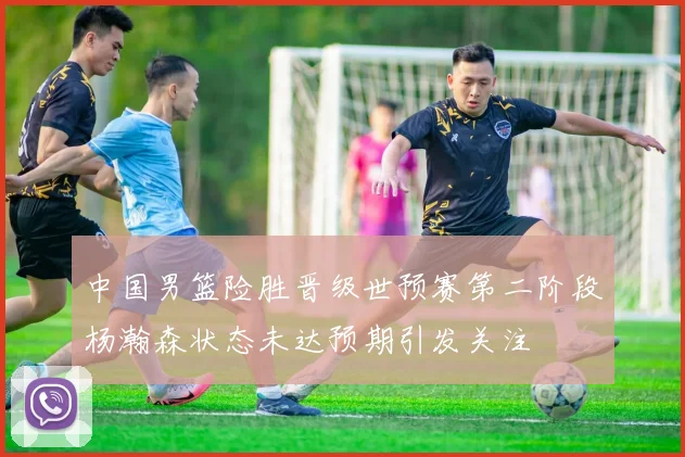 中国男篮险胜晋级世预赛第二阶段杨瀚森状态未达预期引发关注
