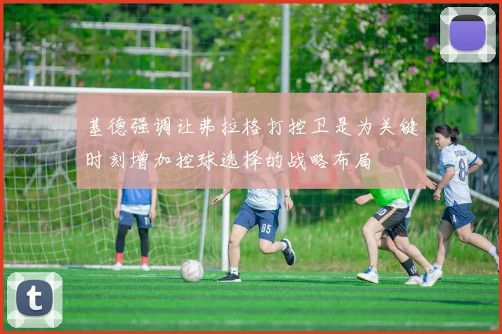 基德强调让弗拉格打控卫是为关键时刻增加控球选择的战略布局