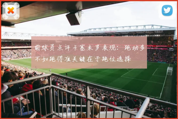 前球员点评卡塞米罗表现：跑动多不如跑得准关键在于跑位选择