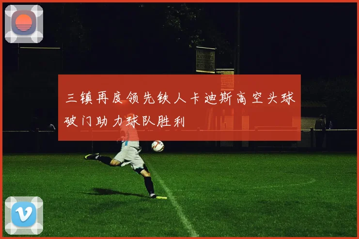 三镇再度领先铁人卡迪斯高空头球破门助力球队胜利